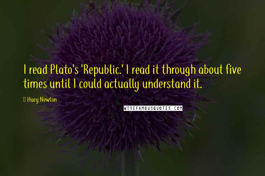 Huey Newton Quotes: I read Plato's 'Republic.' I read it through about five times until I could actually understand it.