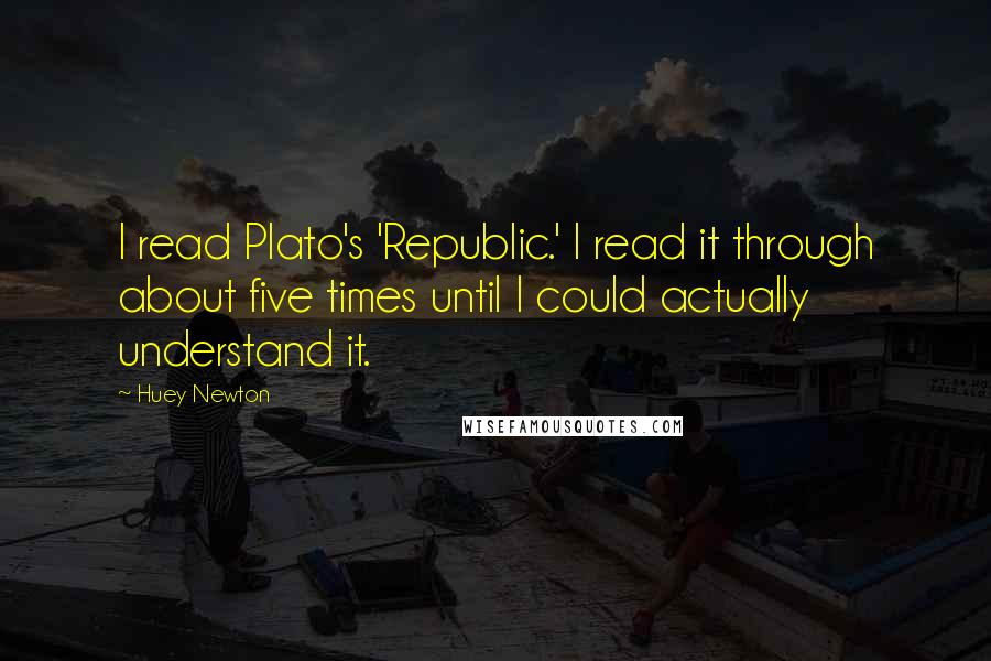 Huey Newton Quotes: I read Plato's 'Republic.' I read it through about five times until I could actually understand it.