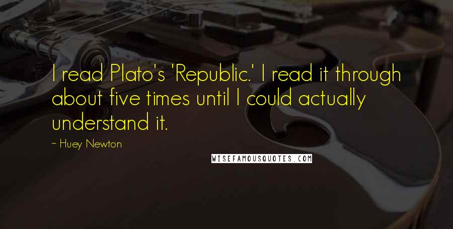 Huey Newton Quotes: I read Plato's 'Republic.' I read it through about five times until I could actually understand it.
