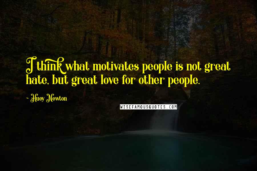 Huey Newton Quotes: I think what motivates people is not great hate, but great love for other people.