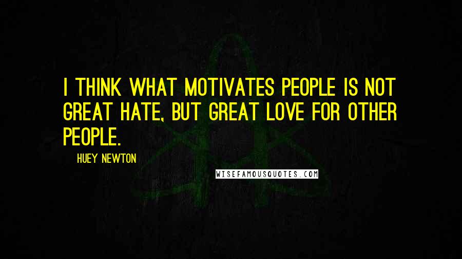 Huey Newton Quotes: I think what motivates people is not great hate, but great love for other people.