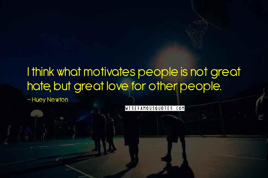 Huey Newton Quotes: I think what motivates people is not great hate, but great love for other people.
