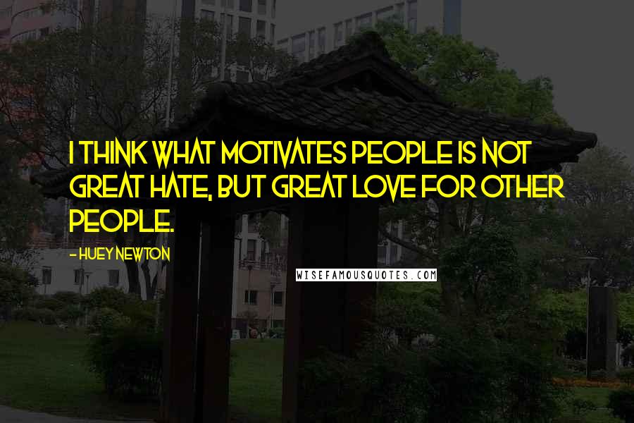 Huey Newton Quotes: I think what motivates people is not great hate, but great love for other people.