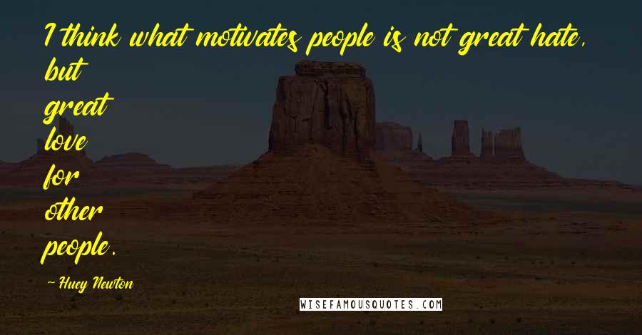 Huey Newton Quotes: I think what motivates people is not great hate, but great love for other people.