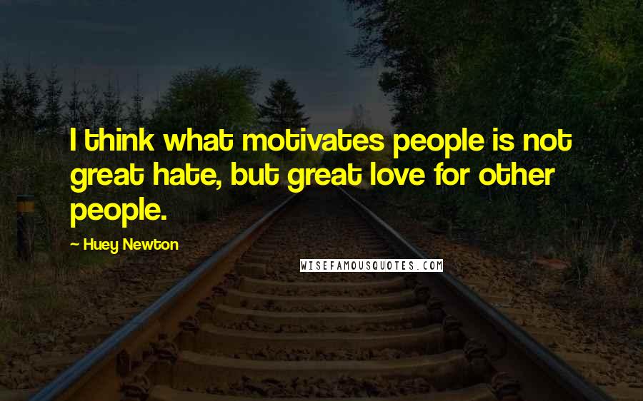 Huey Newton Quotes: I think what motivates people is not great hate, but great love for other people.