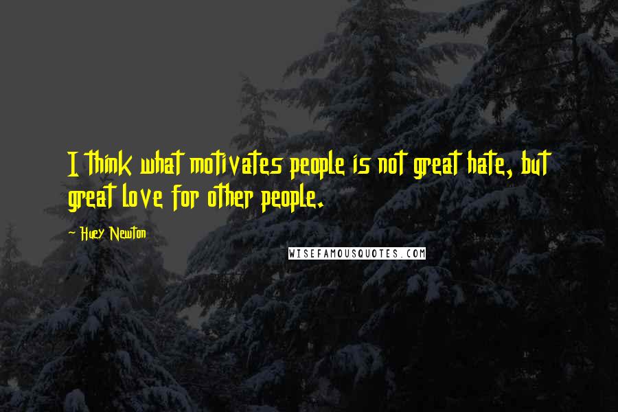 Huey Newton Quotes: I think what motivates people is not great hate, but great love for other people.