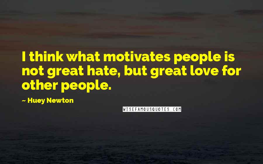 Huey Newton Quotes: I think what motivates people is not great hate, but great love for other people.