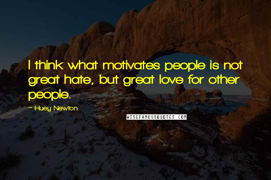 Huey Newton Quotes: I think what motivates people is not great hate, but great love for other people.