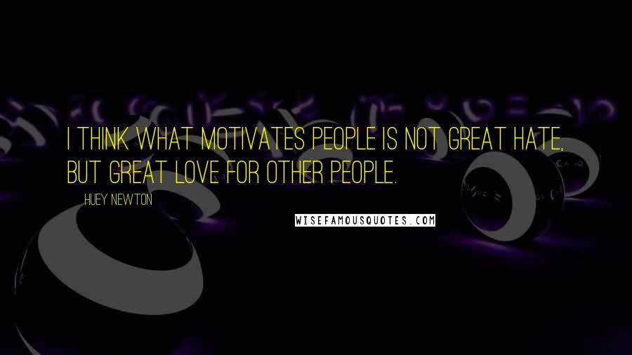 Huey Newton Quotes: I think what motivates people is not great hate, but great love for other people.