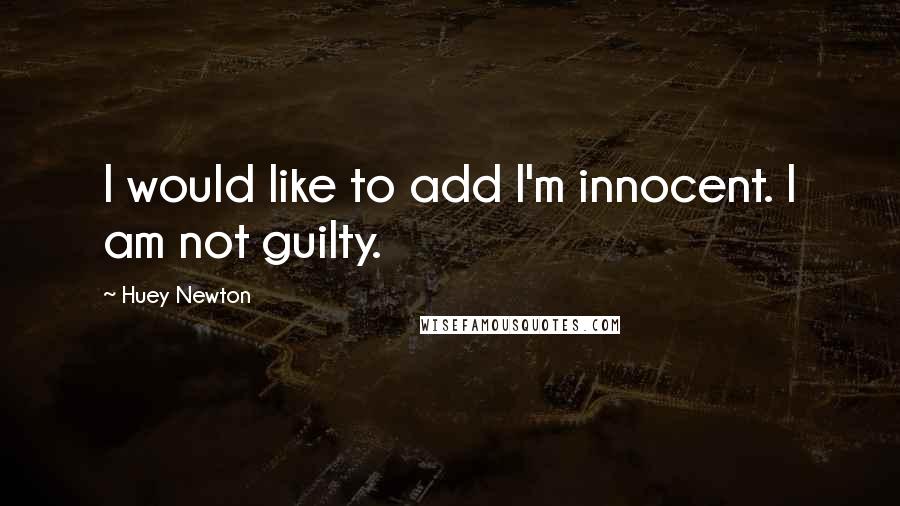 Huey Newton Quotes: I would like to add I'm innocent. I am not guilty.