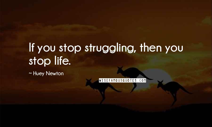 Huey Newton Quotes: If you stop struggling, then you stop life.