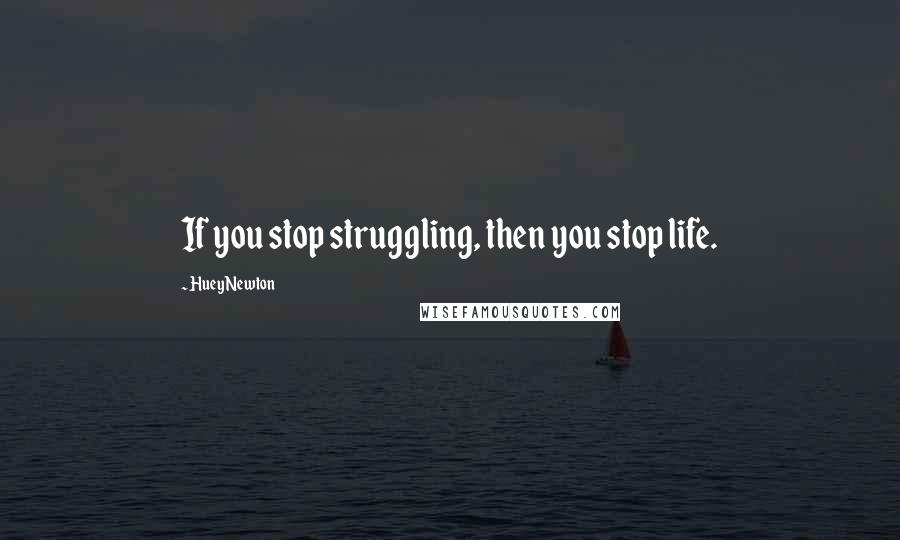 Huey Newton Quotes: If you stop struggling, then you stop life.