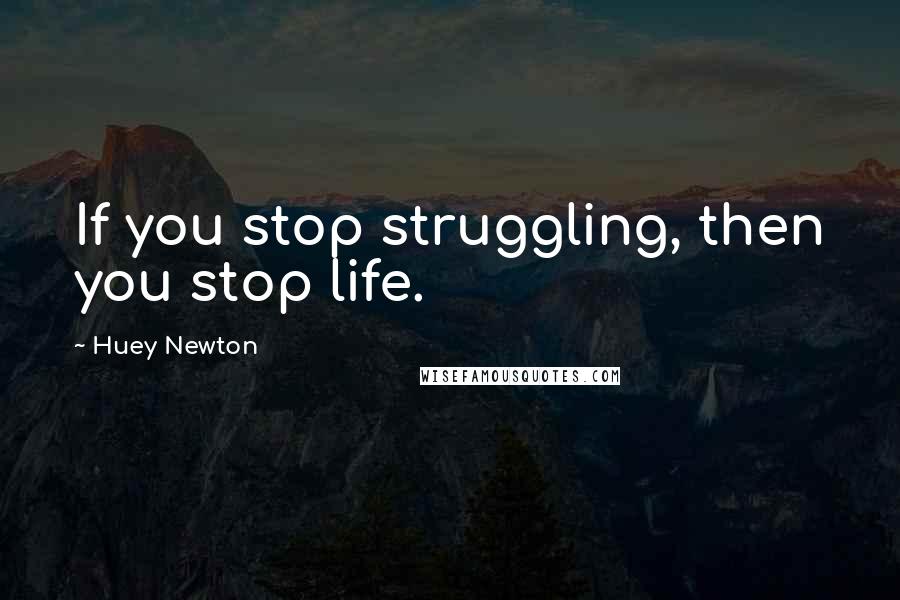 Huey Newton Quotes: If you stop struggling, then you stop life.