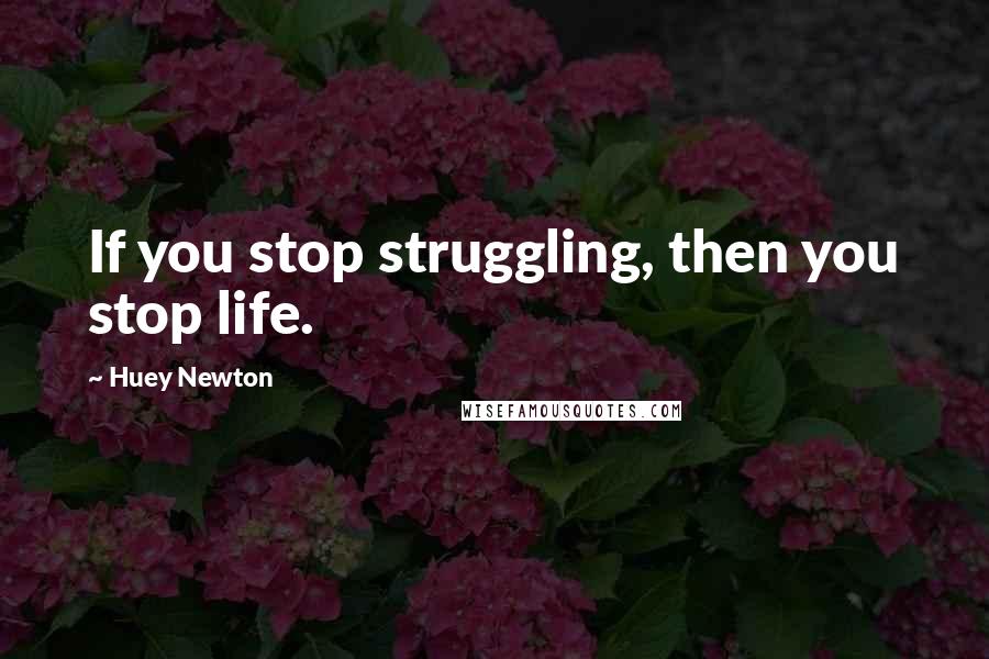 Huey Newton Quotes: If you stop struggling, then you stop life.