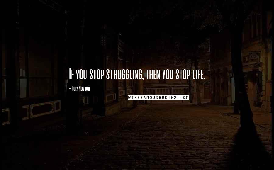 Huey Newton Quotes: If you stop struggling, then you stop life.