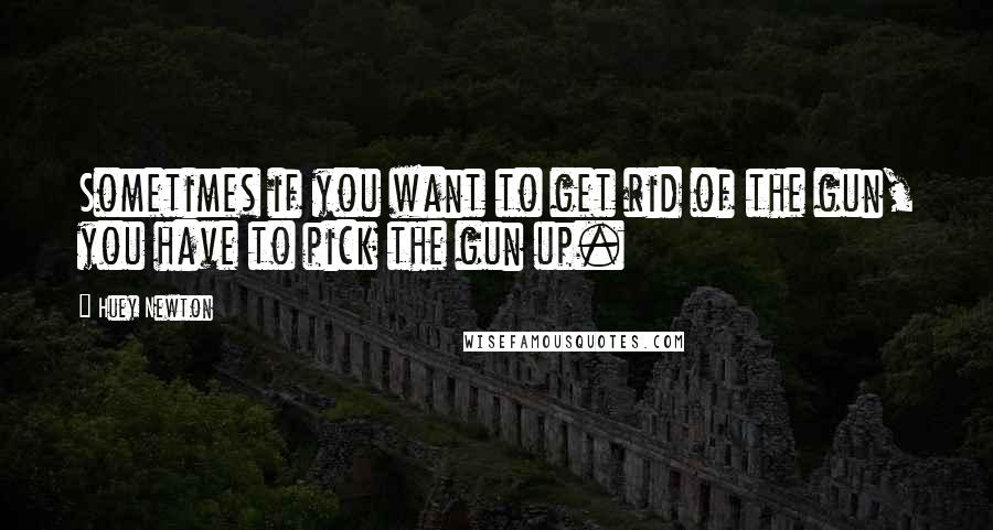 Huey Newton Quotes: Sometimes if you want to get rid of the gun, you have to pick the gun up.