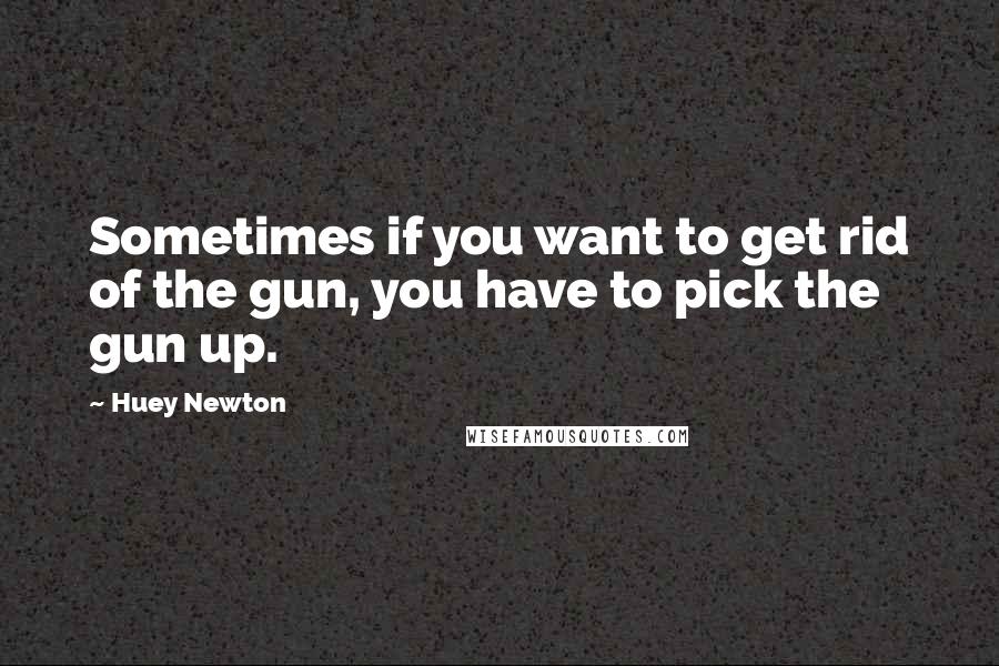 Huey Newton Quotes: Sometimes if you want to get rid of the gun, you have to pick the gun up.