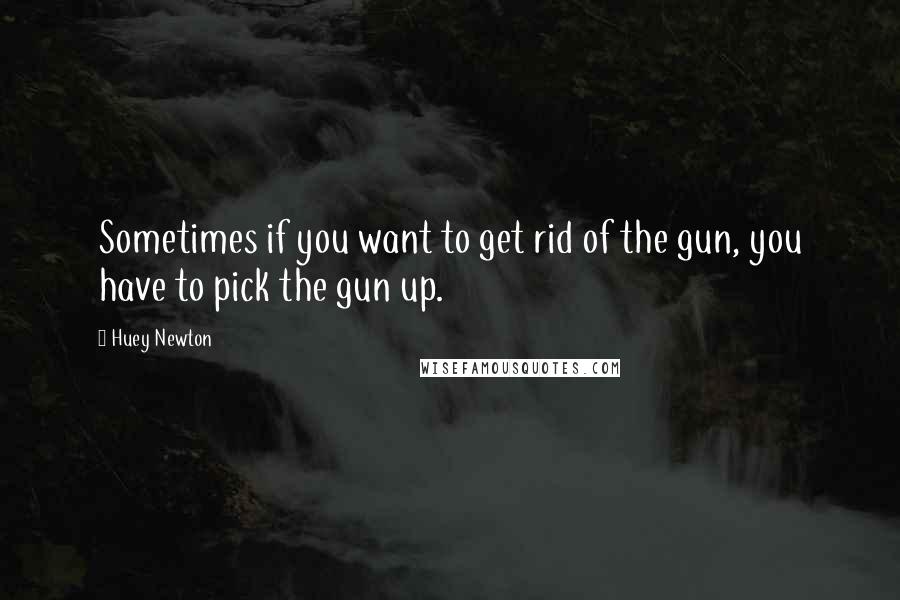 Huey Newton Quotes: Sometimes if you want to get rid of the gun, you have to pick the gun up.