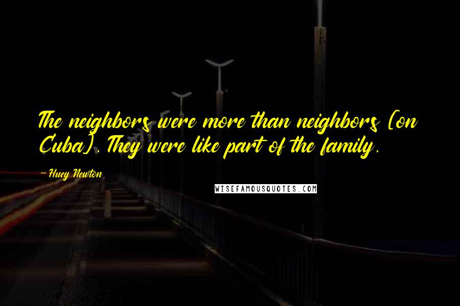 Huey Newton Quotes: The neighbors were more than neighbors [on Cuba]. They were like part of the family.