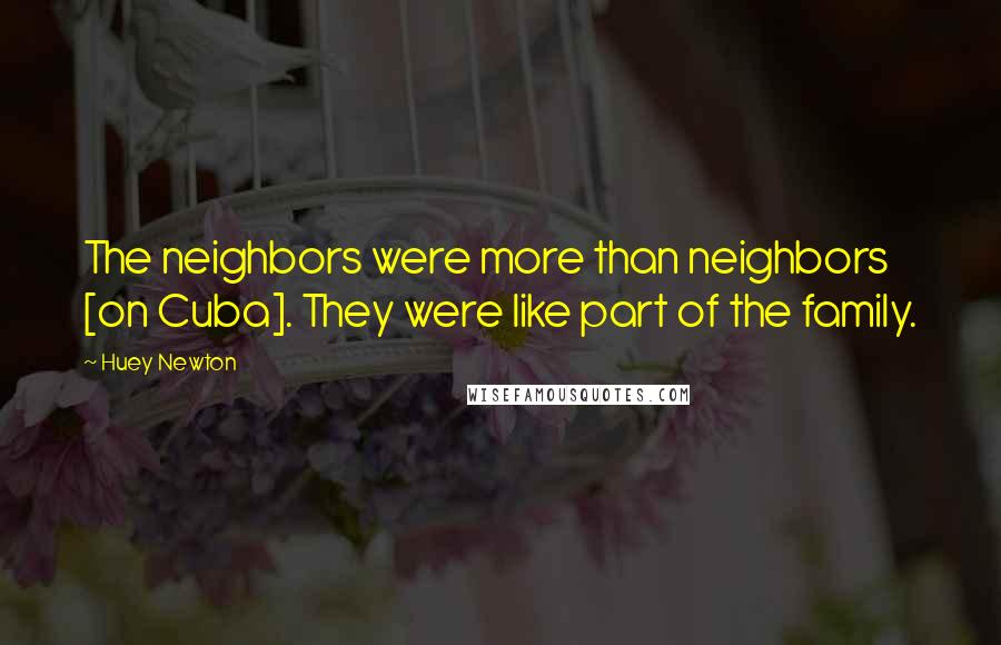 Huey Newton Quotes: The neighbors were more than neighbors [on Cuba]. They were like part of the family.