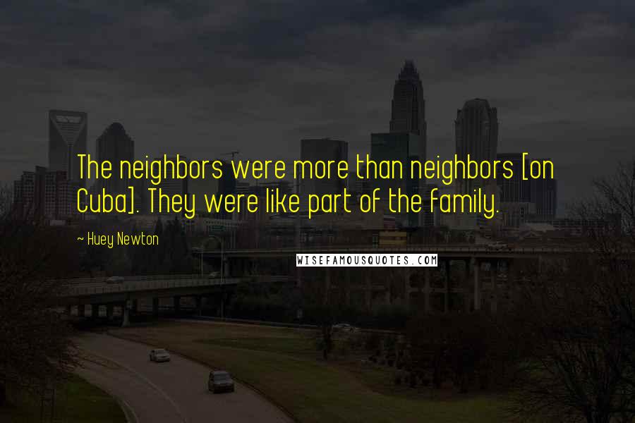 Huey Newton Quotes: The neighbors were more than neighbors [on Cuba]. They were like part of the family.