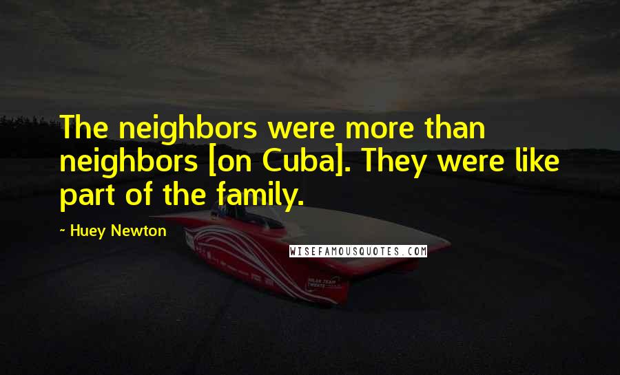 Huey Newton Quotes: The neighbors were more than neighbors [on Cuba]. They were like part of the family.