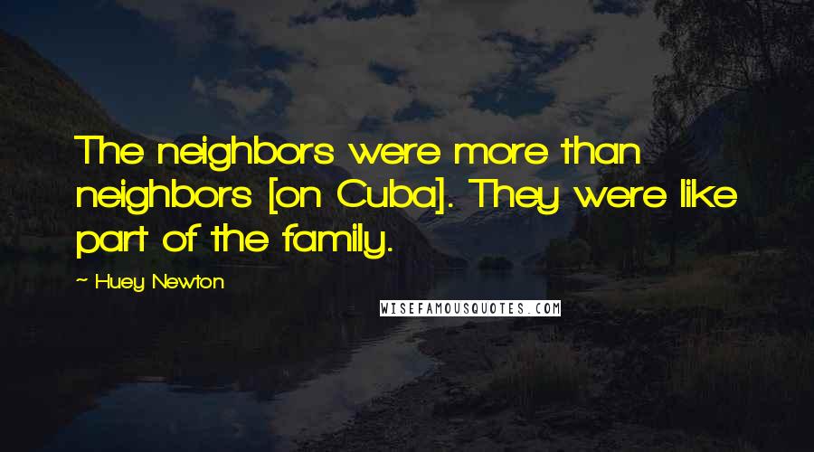 Huey Newton Quotes: The neighbors were more than neighbors [on Cuba]. They were like part of the family.