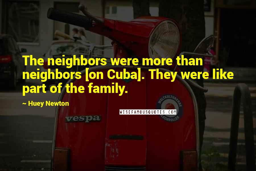 Huey Newton Quotes: The neighbors were more than neighbors [on Cuba]. They were like part of the family.