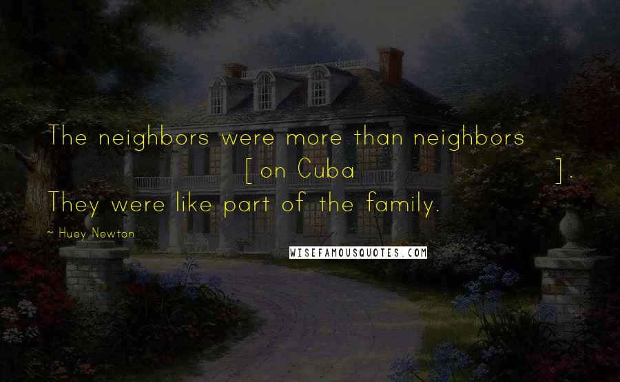 Huey Newton Quotes: The neighbors were more than neighbors [on Cuba]. They were like part of the family.