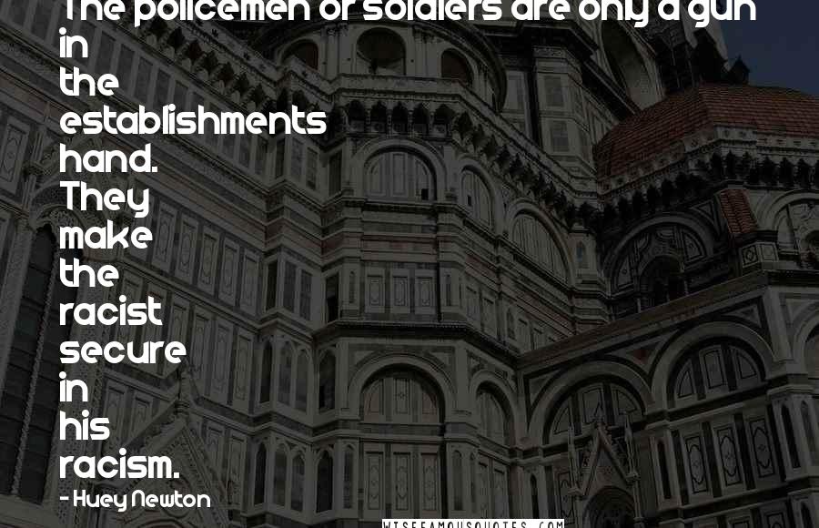 Huey Newton Quotes: The policemen or soldiers are only a gun in the establishments hand. They make the racist secure in his racism.