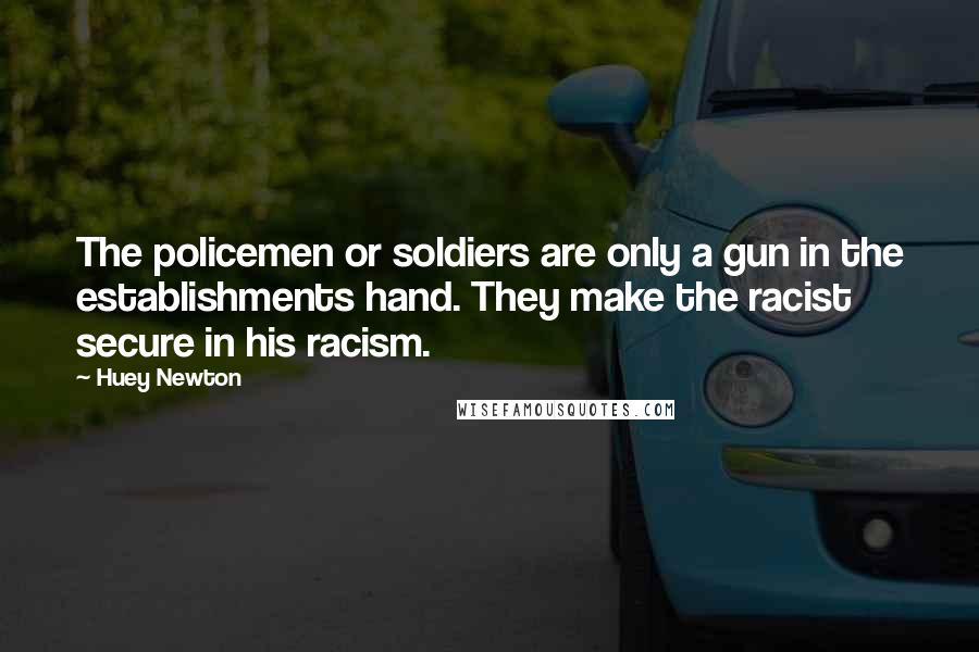 Huey Newton Quotes: The policemen or soldiers are only a gun in the establishments hand. They make the racist secure in his racism.