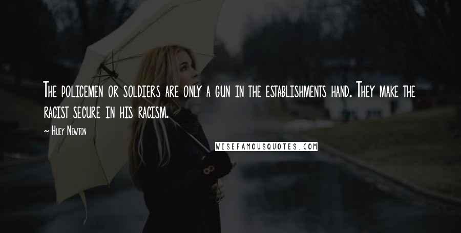 Huey Newton Quotes: The policemen or soldiers are only a gun in the establishments hand. They make the racist secure in his racism.