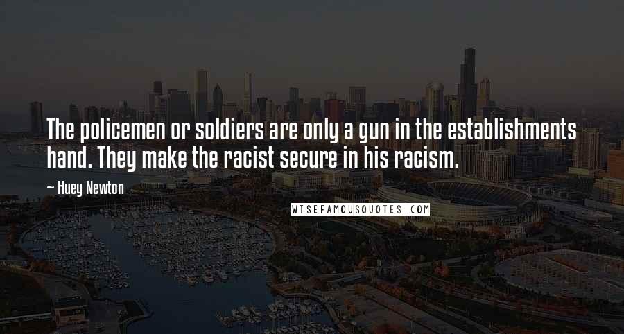 Huey Newton Quotes: The policemen or soldiers are only a gun in the establishments hand. They make the racist secure in his racism.