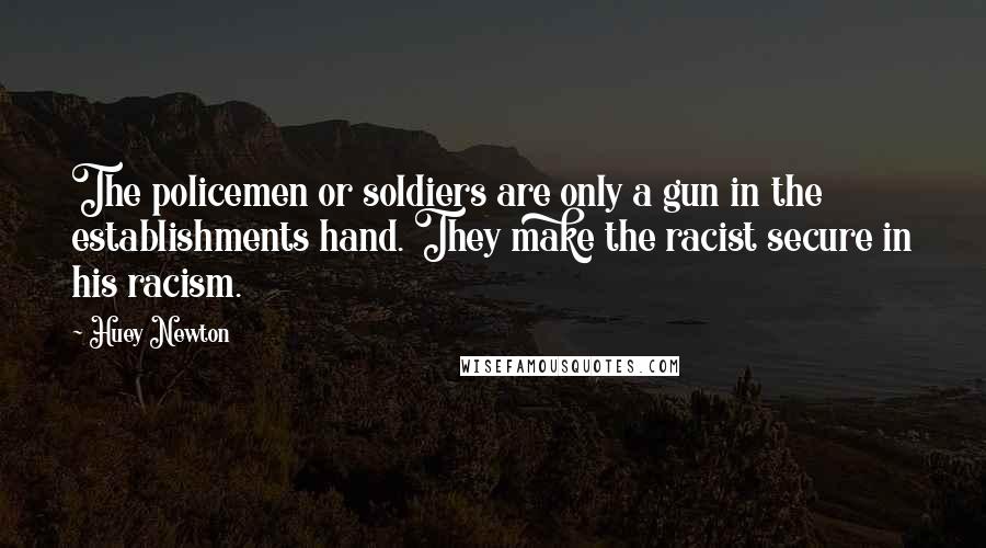 Huey Newton Quotes: The policemen or soldiers are only a gun in the establishments hand. They make the racist secure in his racism.