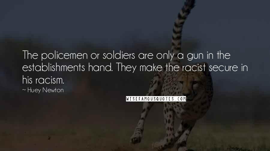 Huey Newton Quotes: The policemen or soldiers are only a gun in the establishments hand. They make the racist secure in his racism.