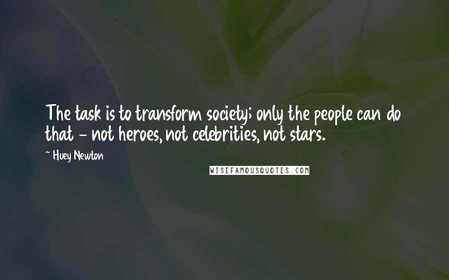 Huey Newton Quotes: The task is to transform society; only the people can do that - not heroes, not celebrities, not stars.