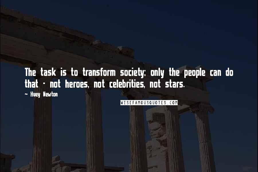 Huey Newton Quotes: The task is to transform society; only the people can do that - not heroes, not celebrities, not stars.