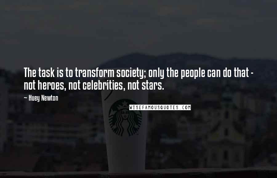 Huey Newton Quotes: The task is to transform society; only the people can do that - not heroes, not celebrities, not stars.