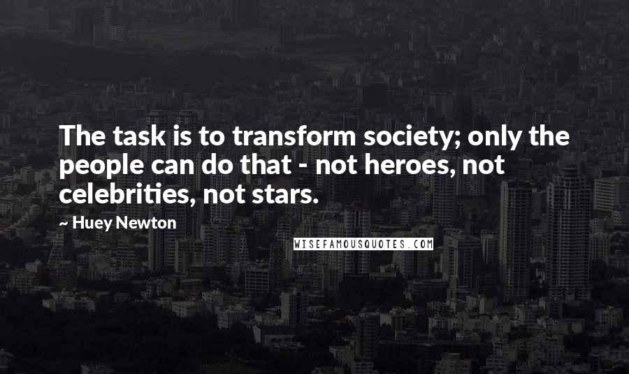 Huey Newton Quotes: The task is to transform society; only the people can do that - not heroes, not celebrities, not stars.