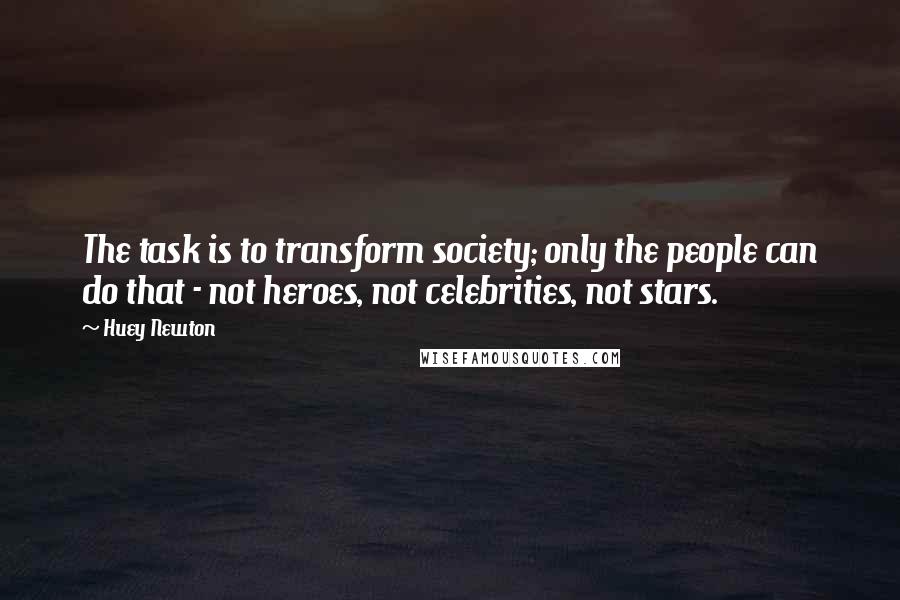 Huey Newton Quotes: The task is to transform society; only the people can do that - not heroes, not celebrities, not stars.