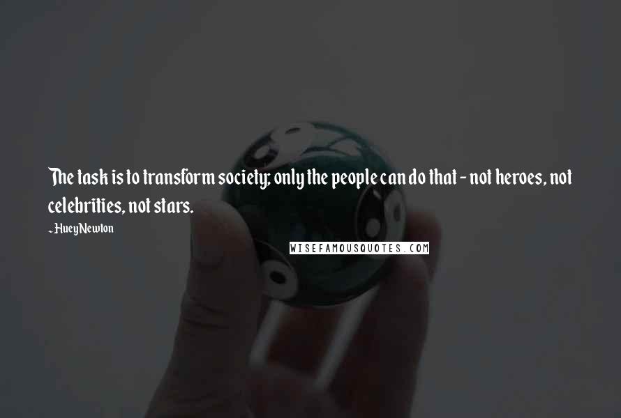 Huey Newton Quotes: The task is to transform society; only the people can do that - not heroes, not celebrities, not stars.