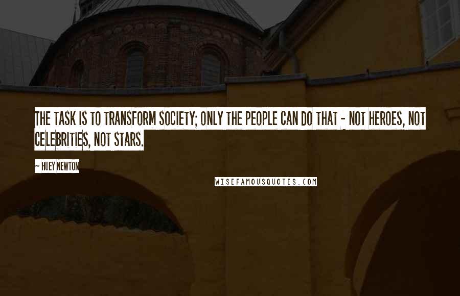 Huey Newton Quotes: The task is to transform society; only the people can do that - not heroes, not celebrities, not stars.