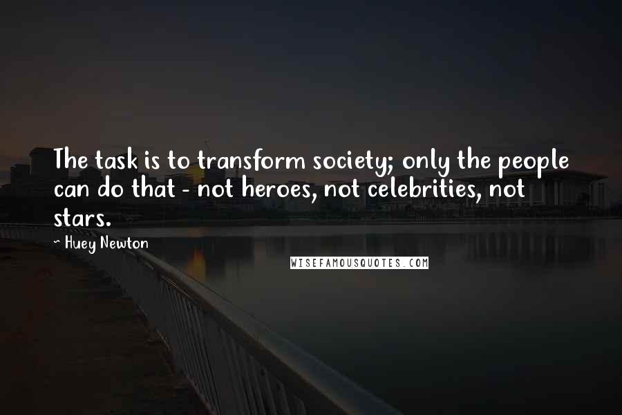 Huey Newton Quotes: The task is to transform society; only the people can do that - not heroes, not celebrities, not stars.