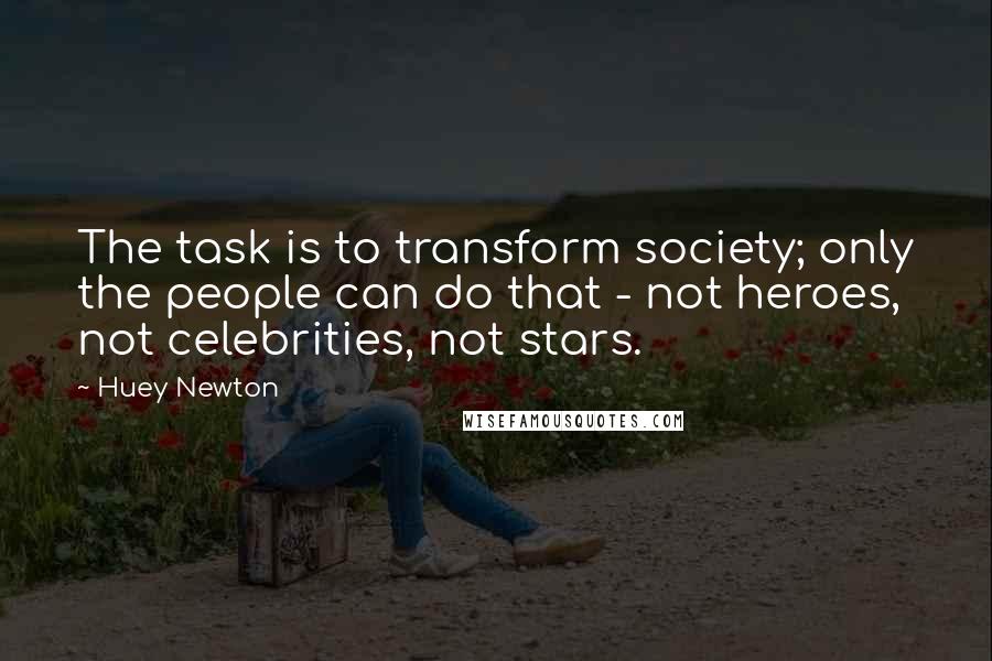 Huey Newton Quotes: The task is to transform society; only the people can do that - not heroes, not celebrities, not stars.