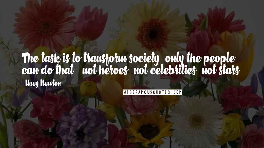 Huey Newton Quotes: The task is to transform society; only the people can do that - not heroes, not celebrities, not stars.