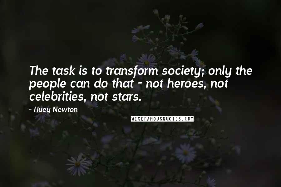 Huey Newton Quotes: The task is to transform society; only the people can do that - not heroes, not celebrities, not stars.