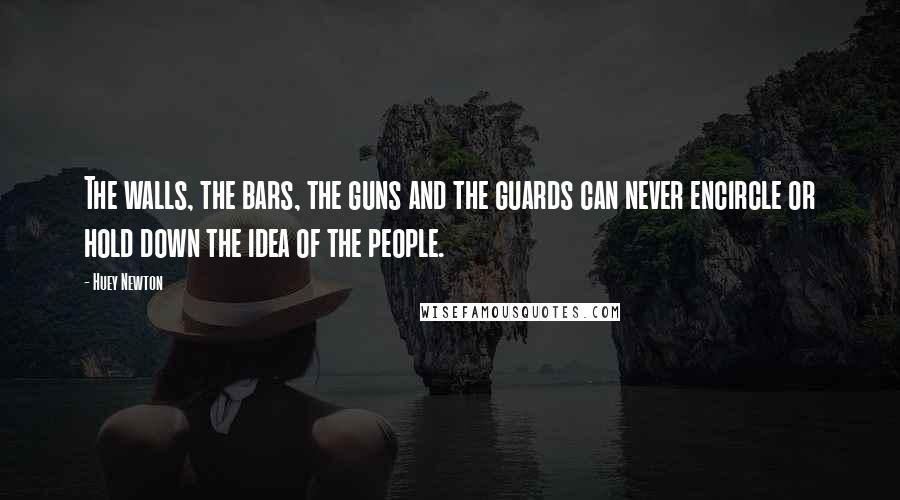 Huey Newton Quotes: The walls, the bars, the guns and the guards can never encircle or hold down the idea of the people.