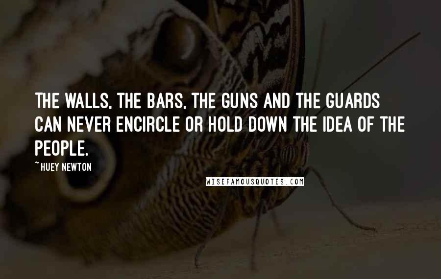 Huey Newton Quotes: The walls, the bars, the guns and the guards can never encircle or hold down the idea of the people.