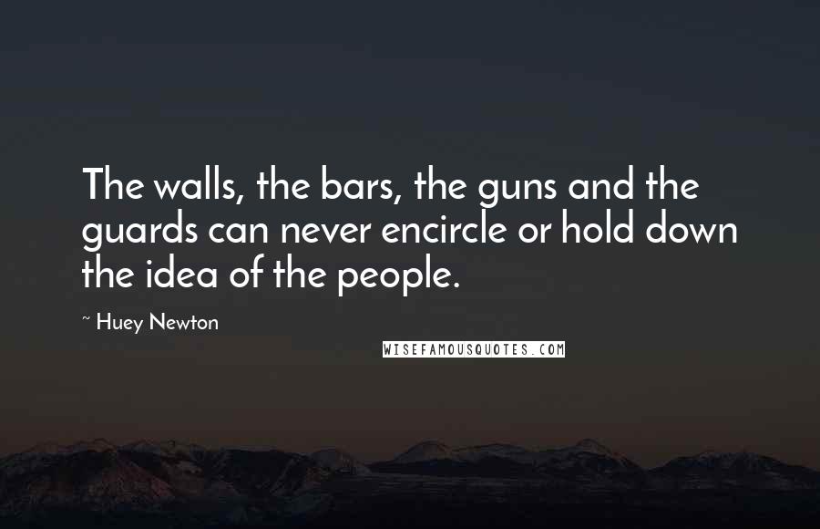 Huey Newton Quotes: The walls, the bars, the guns and the guards can never encircle or hold down the idea of the people.