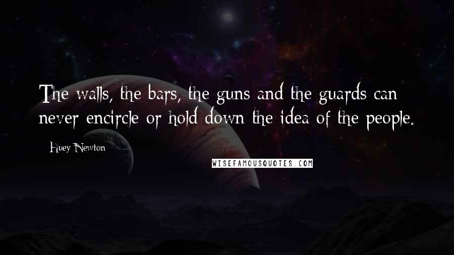 Huey Newton Quotes: The walls, the bars, the guns and the guards can never encircle or hold down the idea of the people.